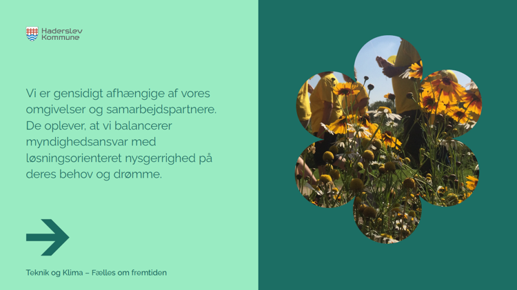 Vi er gensidigt afhængige af vores omgivelser og samarbejdspartnere. De oplever, at vi balancerer myndighedsansvar med løsningsorienteret nysgerrighed på deres behov og drømme.